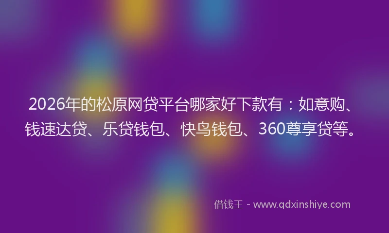 2026年的松原网贷平台哪家好下款有：如意购、钱速达贷、乐贷钱包、快鸟钱包、360尊享贷等。