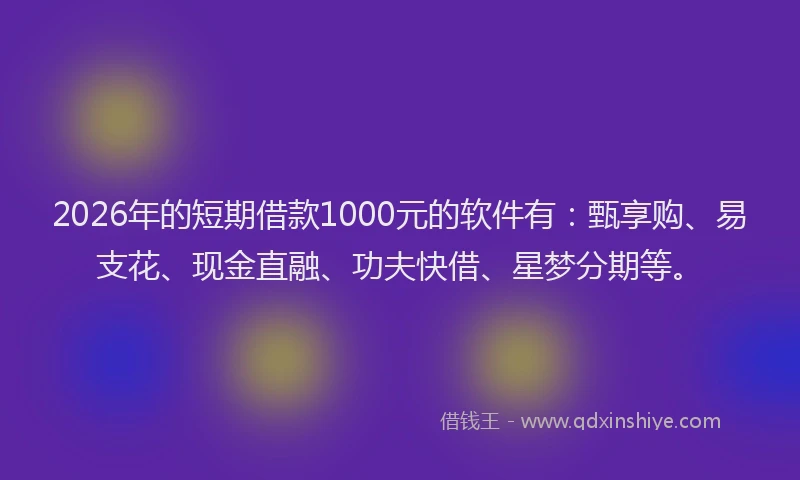 2026年的短期借款1000元的软件有：甄享购、易支花、现金直融、功夫快借、星梦分期等。