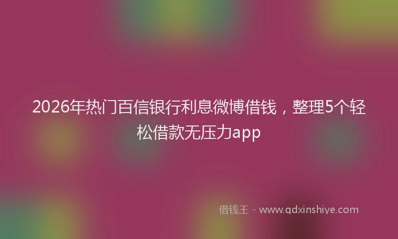 2026年热门百信银行利息微博借钱,整理5个轻松借款无压力app