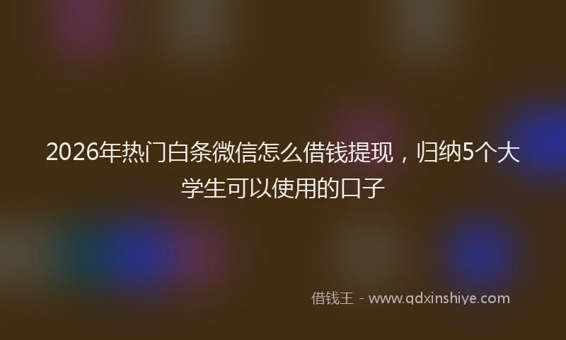 2026年热门白条微信怎么借钱提现，归纳5个大学生可以使用的口子