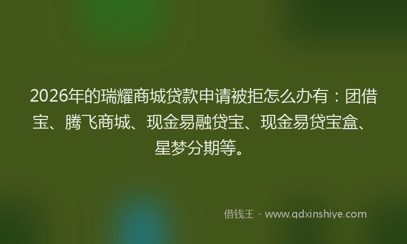 2026年的瑞耀商城贷款申请被拒怎么办有：团借宝、腾飞商城、现金易融贷宝、现金易贷宝盒、星梦分期等。