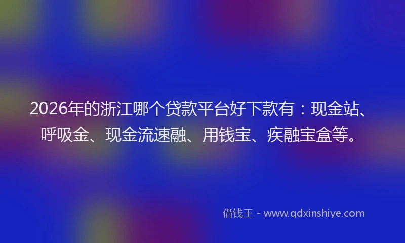 2026年的浙江哪个贷款平台好下款有：现金站、呼吸金、现金流速融、用钱宝、疾融宝盒等。