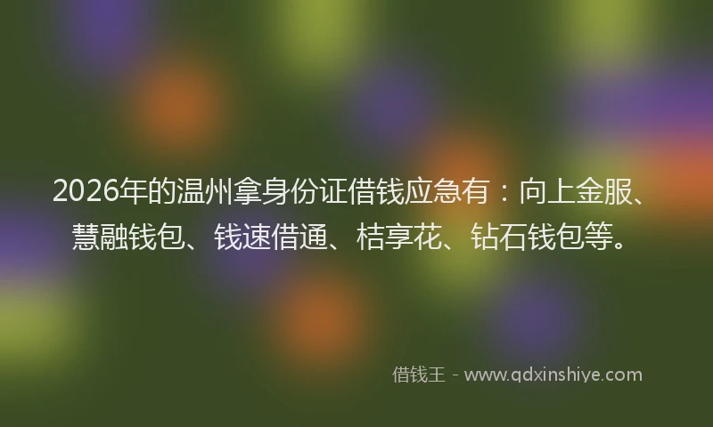 2026年的温州拿身份证借钱应急有：向上金服、慧融钱包、钱速借通、桔享花、钻石钱包等。