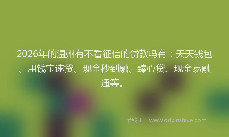 2026年的温州有不看征信的贷款吗有：天天钱包、用钱宝速贷、现金秒到融、臻心贷、现金易融通等。