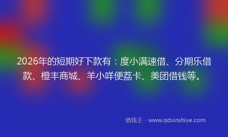 2026年的短期好下款有：度小满速借、分期乐借款、橙丰商城、羊小咩便荔卡、美团借钱等。