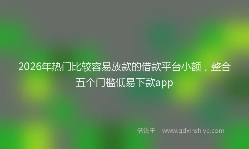 2026年热门比较容易放款的借款平台小额，整合五个门槛低易下款app