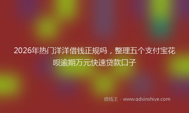 2026年热门洋洋借钱正规吗，整理五个支付宝花呗逾期万元快速贷款口子