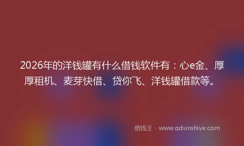2026年的洋钱罐有什么借钱软件有：心e金、厚厚租机、麦芽快借、贷你飞、洋钱罐借款等。
