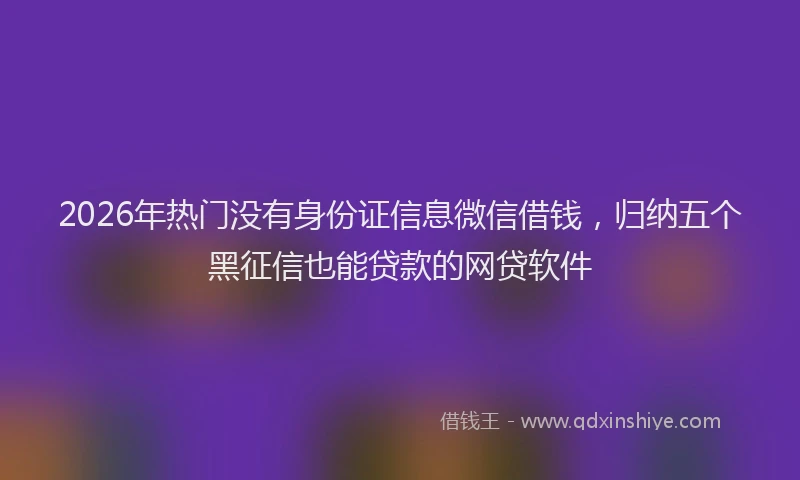 2026年热门没有身份证信息微信借钱，归纳五个黑征信也能贷款的网贷软件