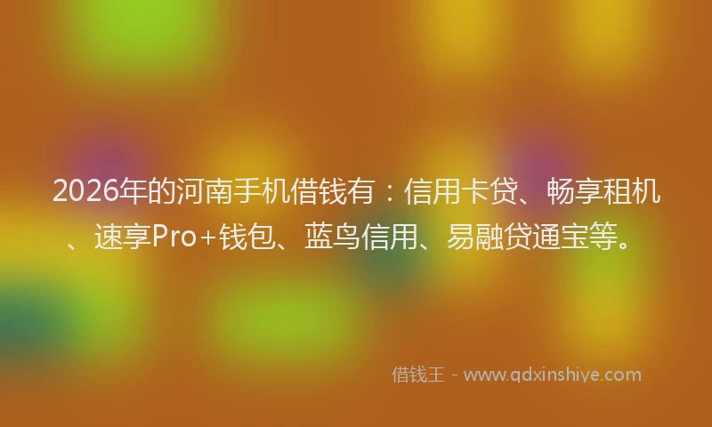 2026年的河南手机借钱有：信用卡贷、畅享租机、速享Pro+钱包、蓝鸟信用、易融贷通宝等。