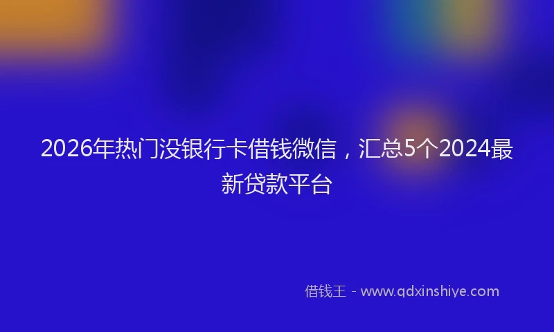 2026年热门没银行卡借钱微信，汇总5个2024最新贷款平台
