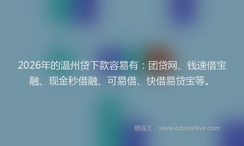 2026年的温州贷下款容易有：团贷网、钱速借宝融、现金秒借融、可易借、快借易贷宝等。