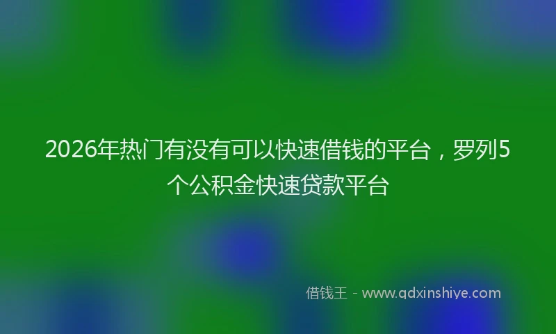 2026年热门有没有可以快速借钱的平台，罗列5个公积金快速贷款平台