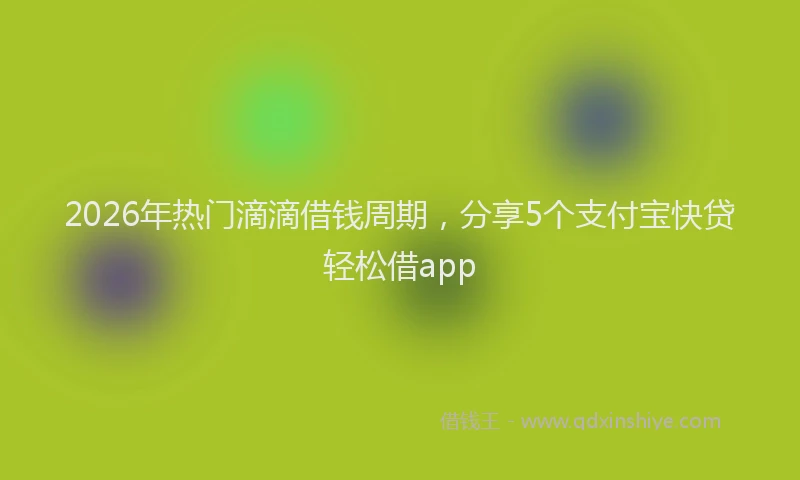 2026年热门滴滴借钱周期，分享5个支付宝快贷轻松借app