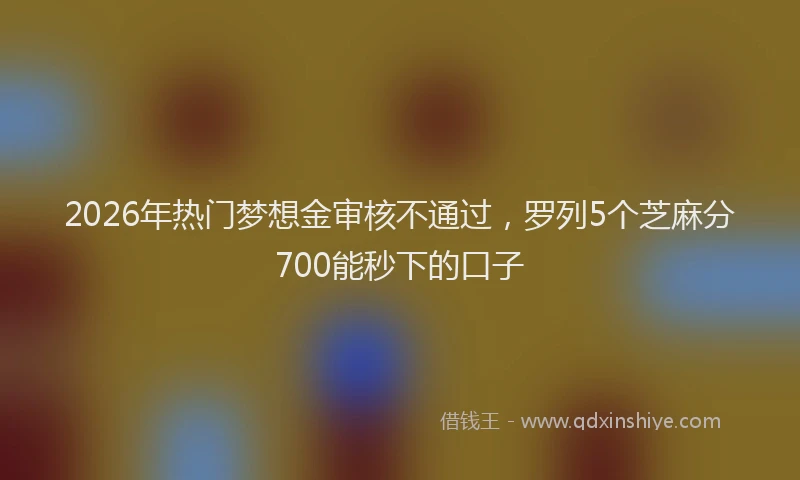 2026年热门梦想金审核不通过，罗列5个芝麻分700能秒下的口子
