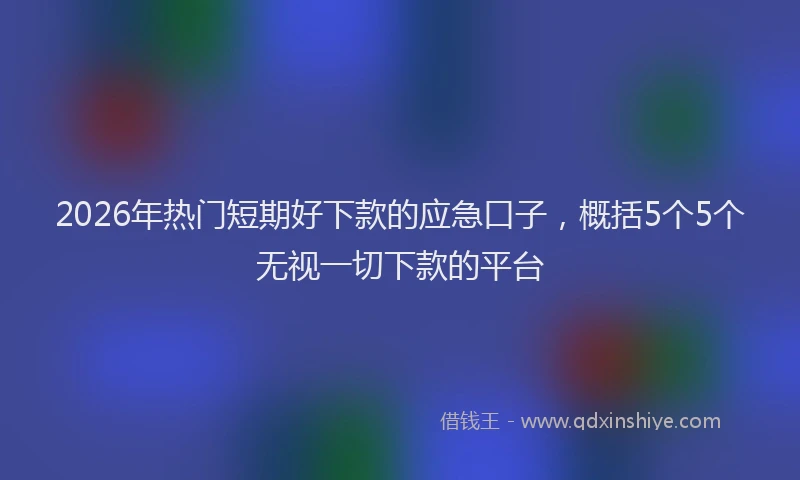 2026年热门短期好下款的应急口子，概括5个5个无视一切下款的平台