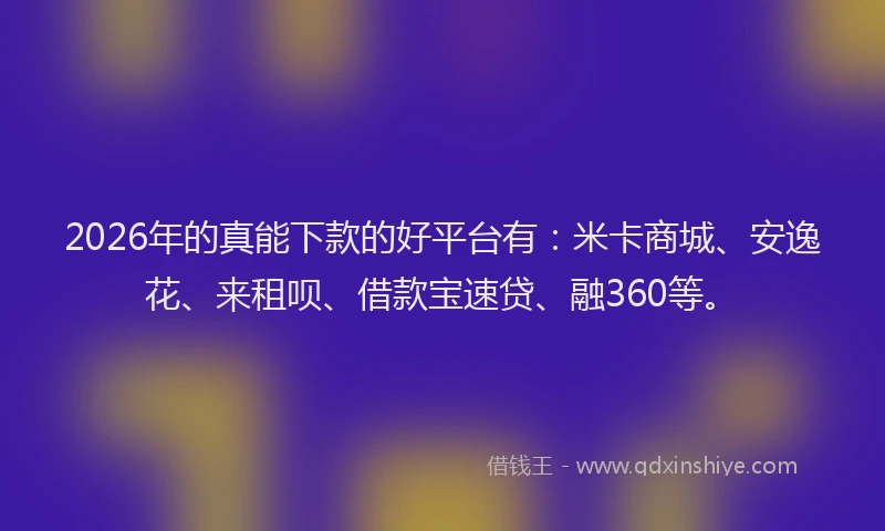 2026年的真能下款的好平台有：米卡商城、安逸花、来租呗、借款宝速贷、融360等。