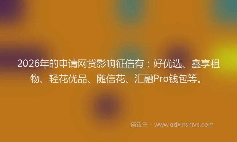 2026年的申请网贷影响征信有：好优选、鑫享租物、轻花优品、随信花、汇融Pro钱包等。