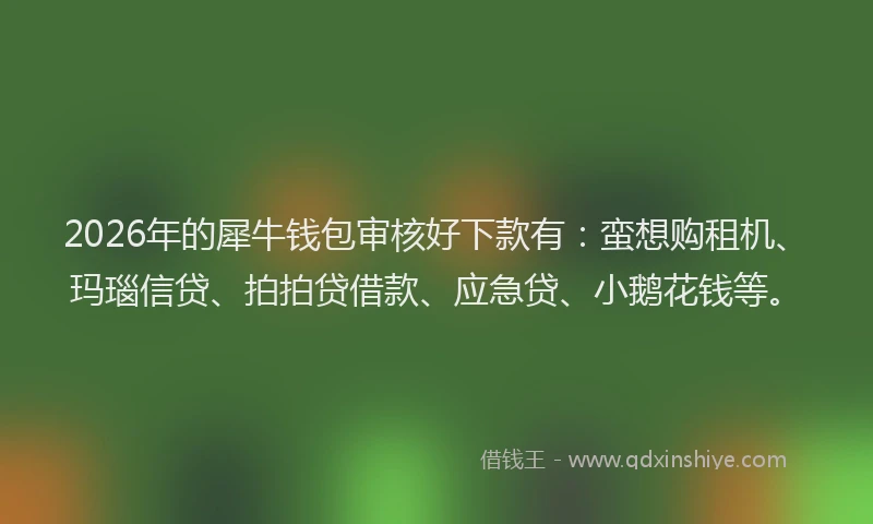 2026年的犀牛钱包审核好下款有：蛮想购租机、玛瑙信贷、拍拍贷借款、应急贷、小鹅花钱等。