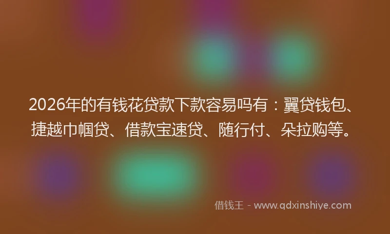 2026年的有钱花贷款下款容易吗有：翼贷钱包、捷越巾帼贷、借款宝速贷、随行付、朵拉购等。
