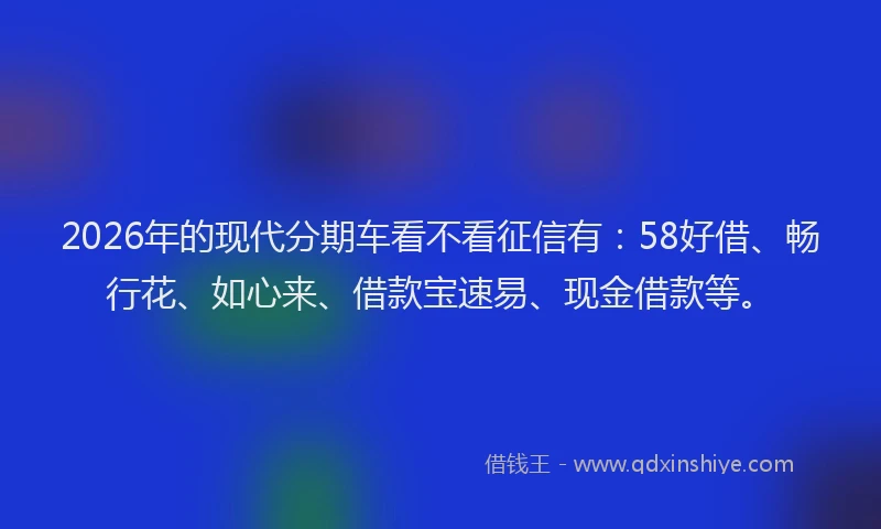 2026年的现代分期车看不看征信有:58好借、畅行花、如心来、借款宝速易、现金借款等。