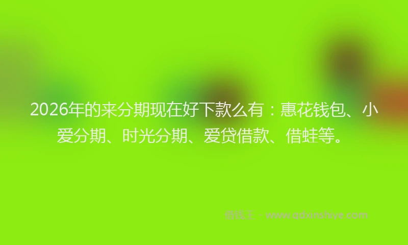 2026年的来分期现在好下款么有：惠花钱包、小爱分期、时光分期、爱贷借款、借蛙等。