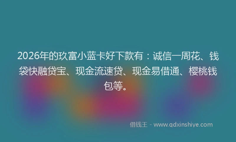2026年的玖富小蓝卡好下款有：诚信一周花、钱袋快融贷宝、现金流速贷、现金易借通、樱桃钱包等。