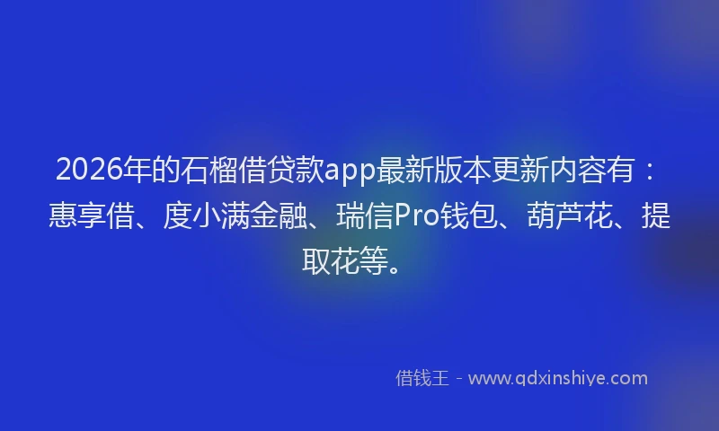 2026年的石榴借贷款app最新版本更新内容有:惠享借、度小满金融、瑞信Pro钱包、葫芦花、提取花等。