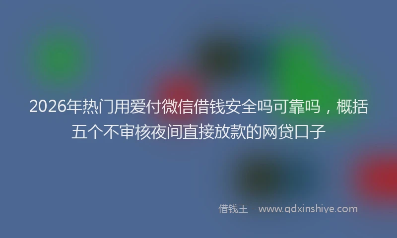 2026年热门用爱付微信借钱安全吗可靠吗，概括五个不审核夜间直接放款的网贷口子