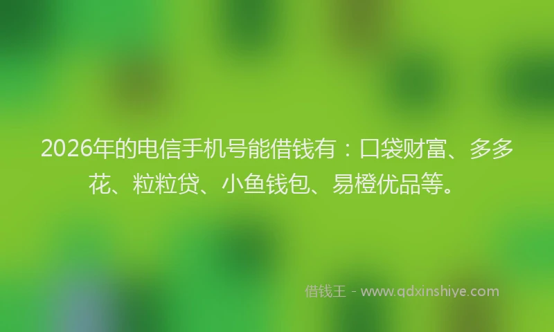 2026年的电信手机号能借钱有：口袋财富、多多花、粒粒贷、小鱼钱包、易橙优品等。