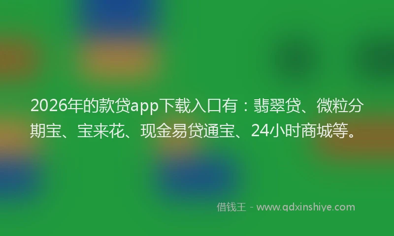 2026年的款贷app下载入口有：翡翠贷、微粒分期宝、宝来花、现金易贷通宝、24小时商城等。