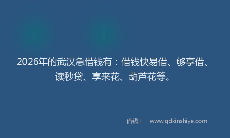 2026年的武汉急借钱有：借钱快易借、够享借、读秒贷、享来花、葫芦花等。