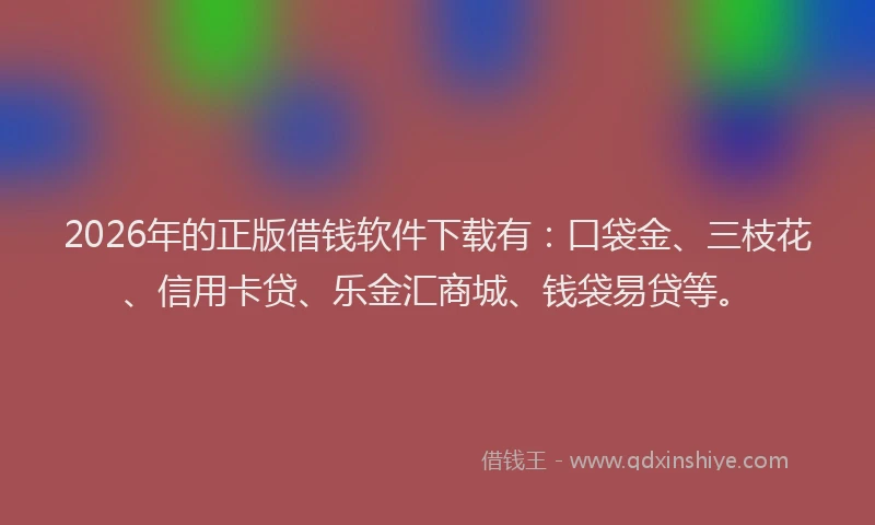2026年的正版借钱软件下载有：口袋金、三枝花、信用卡贷、乐金汇商城、钱袋易贷等。