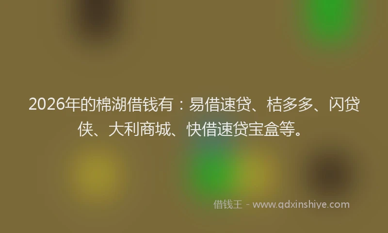2026年的棉湖借钱有：易借速贷、桔多多、闪贷侠、大利商城、快借速贷宝盒等。