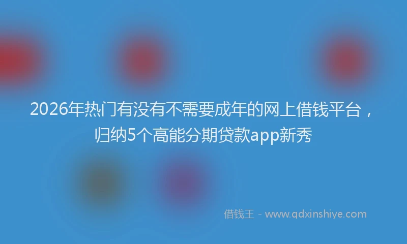 2026年热门有没有不需要成年的网上借钱平台，归纳5个高能分期贷款app新秀