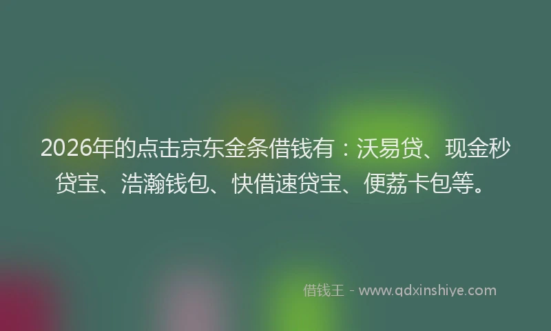 2026年的点击京东金条借钱有：沃易贷、现金秒贷宝、浩瀚钱包、快借速贷宝、便荔卡包等。