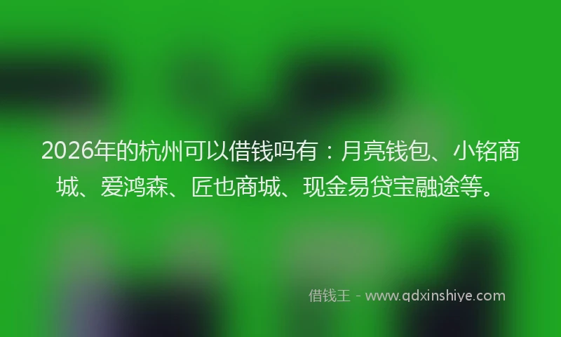 2026年的杭州可以借钱吗有：月亮钱包、小铭商城、爱鸿森、匠也商城、现金易贷宝融途等。