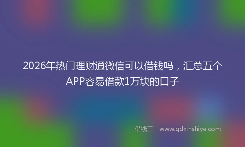 2026年热门理财通微信可以借钱吗，汇总五个APP容易借款1万块的口子