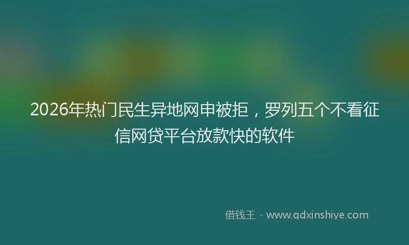 2026年热门民生异地网申被拒，罗列五个不看征信网贷平台放款快的软件
