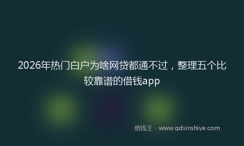 2026年热门白户为啥网贷都通不过，整理五个比较靠谱的借钱app