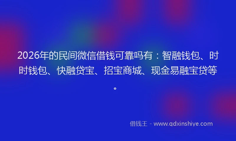 2026年的民间微信借钱可靠吗有:智融钱包、时时钱包、快融贷宝、招宝商城、现金易融宝贷等。