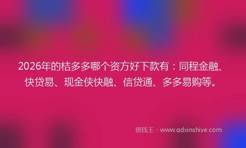 2026年的桔多多哪个资方好下款有：同程金融、快贷易、现金侠快融、信贷通、多多易购等。