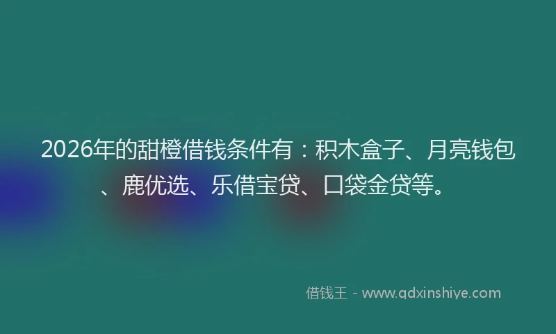2026年的甜橙借钱条件有：积木盒子、月亮钱包、鹿优选、乐借宝贷、口袋金贷等。