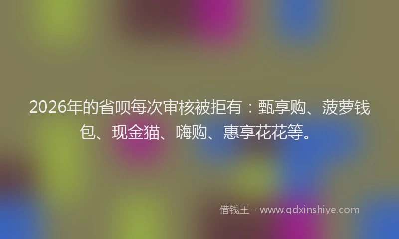 2026年的省呗每次审核被拒有：甄享购、菠萝钱包、现金猫、嗨购、惠享花花等。