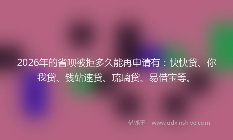 2026年的省呗被拒多久能再申请有：快快贷、你我贷、钱站速贷、琉璃贷、易借宝等。