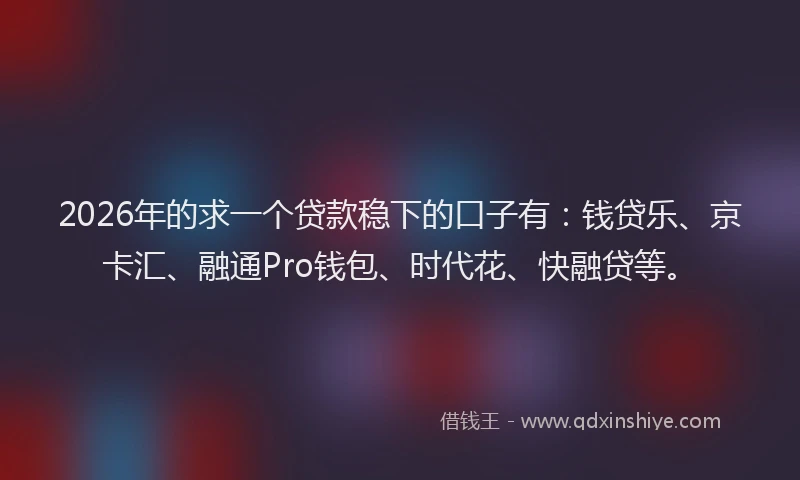 2026年的求一个贷款稳下的口子有：钱贷乐、京卡汇、融通Pro钱包、时代花、快融贷等。