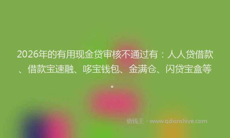 2026年的有用现金贷审核不通过有：人人贷借款、借款宝速融、哆宝钱包、金满仓、闪贷宝盒等。