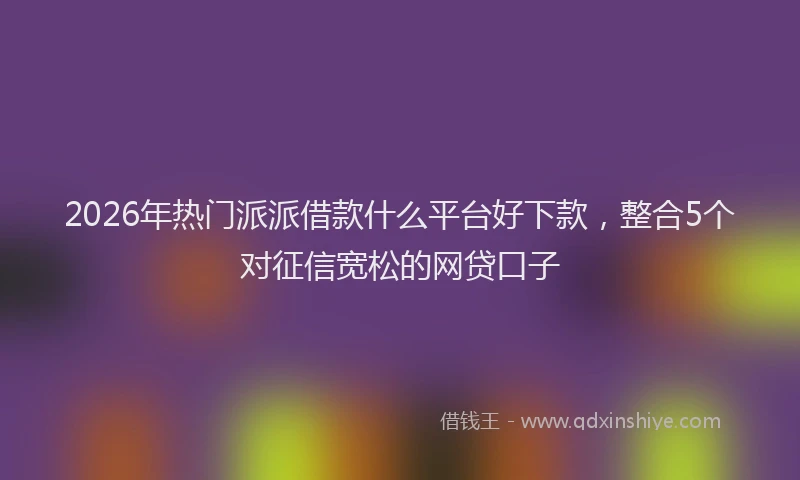 2026年热门派派借款什么平台好下款，整合5个对征信宽松的网贷口子