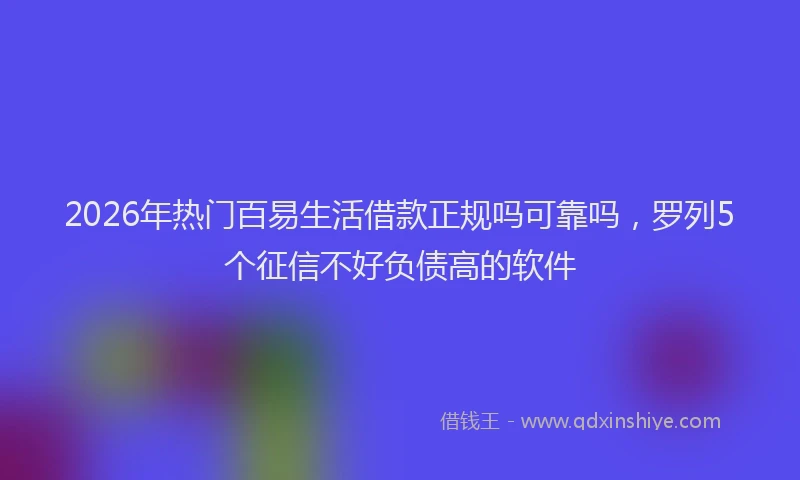 2026年热门百易生活借款正规吗可靠吗，罗列5个征信不好负债高的软件