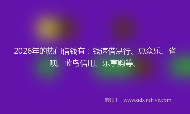 2026年的热门借钱有：钱速借易行、惠众乐、省呗、蓝鸟信用、乐享购等。